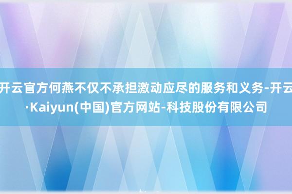 开云官方何燕不仅不承担激动应尽的服务和义务-开云·Kaiyun(中国)官方网站-科技股份有限公司