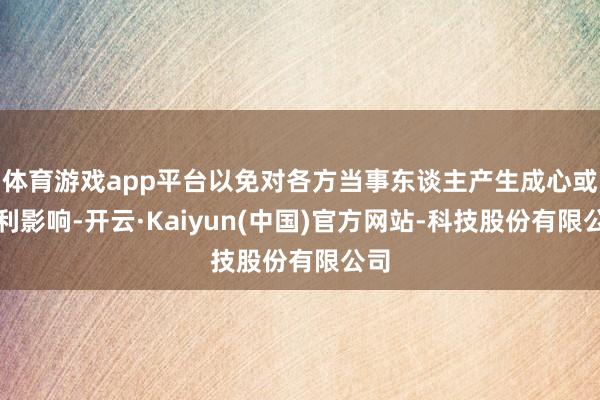 体育游戏app平台以免对各方当事东谈主产生成心或不利影响-开云·Kaiyun(中国)官方网站-科技股份有限公司