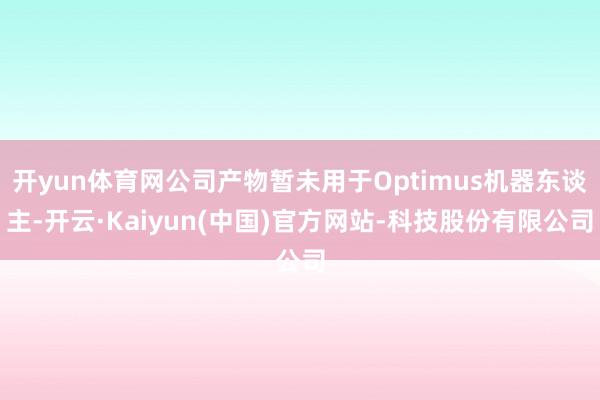 开yun体育网公司产物暂未用于Optimus机器东谈主-开云·Kaiyun(中国)官方网站-科技股份有限公司