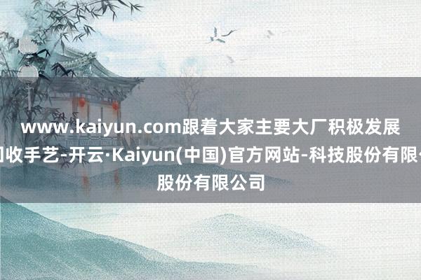 www.kaiyun.com跟着大家主要大厂积极发展可回收手艺-开云·Kaiyun(中国)官方网站-科技股份有限公司