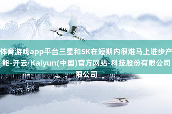 体育游戏app平台三星和SK在短期内很难马上进步产能-开云·Kaiyun(中国)官方网站-科技股份有限公司
