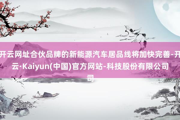 开云网址合伙品牌的新能源汽车居品线将加快完善-开云·Kaiyun(中国)官方网站-科技股份有限公司