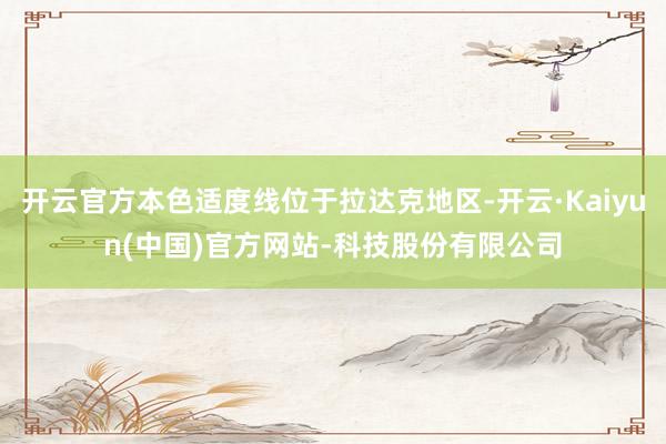 开云官方本色适度线位于拉达克地区-开云·Kaiyun(中国)官方网站-科技股份有限公司