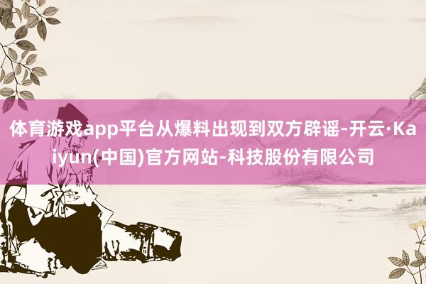 体育游戏app平台从爆料出现到双方辟谣-开云·Kaiyun(中国)官方网站-科技股份有限公司