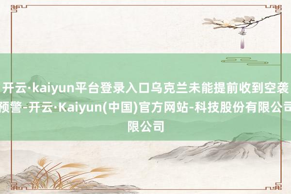 开云·kaiyun平台登录入口乌克兰未能提前收到空袭预警-开云·Kaiyun(中国)官方网站-科技股份有限公司