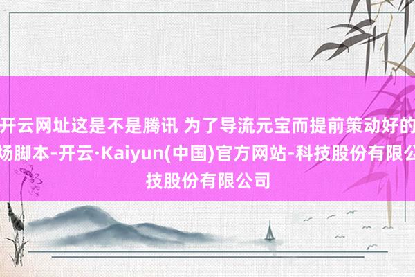 开云网址这是不是腾讯 为了导流元宝而提前策动好的一场脚本-开云·Kaiyun(中国)官方网站-科技股份有限公司