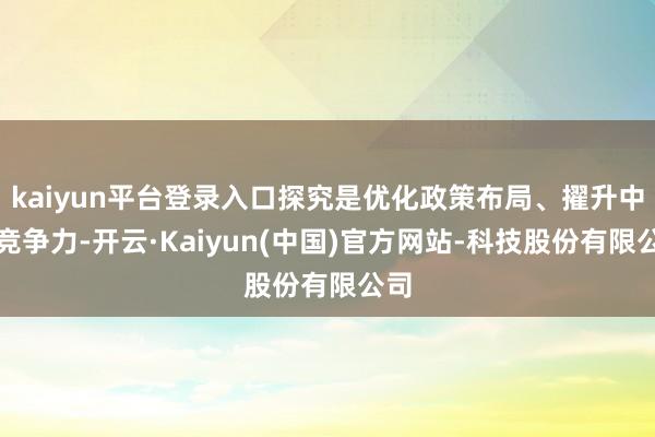 kaiyun平台登录入口探究是优化政策布局、擢升中枢竞争力-开云·Kaiyun(中国)官方网站-科技股份有限公司
