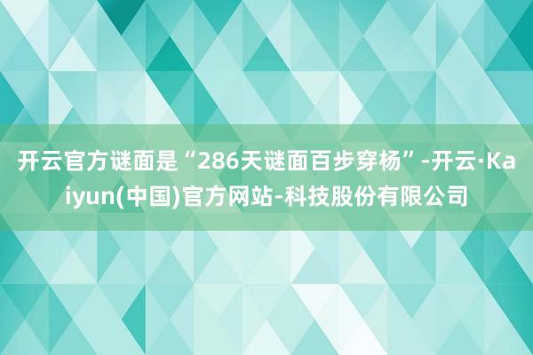 开云官方谜面是“286天谜面百步穿杨”-开云·Kaiyun(中国)官方网站-科技股份有限公司