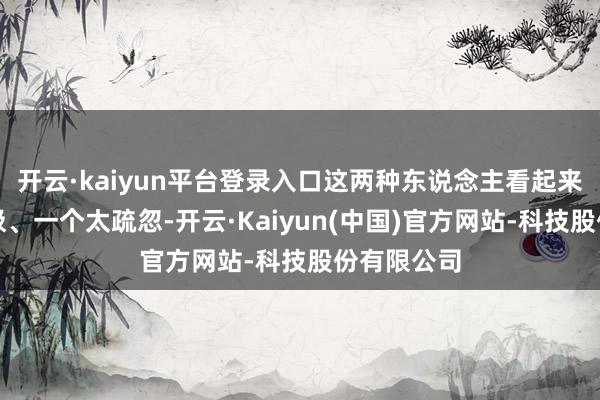 开云·kaiyun平台登录入口这两种东说念主看起来一个太积极、一个太疏忽-开云·Kaiyun(中国)官方网站-科技股份有限公司