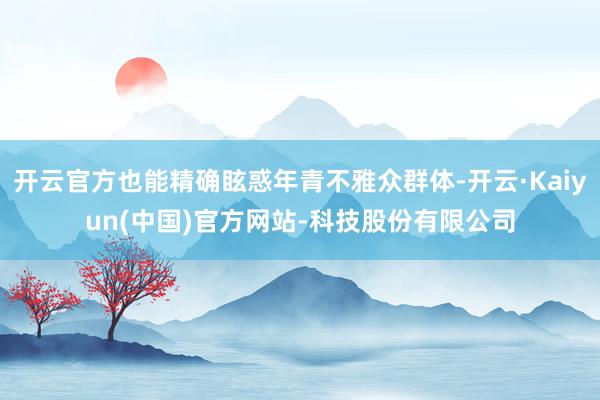 开云官方也能精确眩惑年青不雅众群体-开云·Kaiyun(中国)官方网站-科技股份有限公司