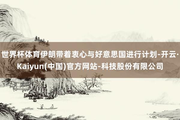 世界杯体育伊朗带着衷心与好意思国进行计划-开云·Kaiyun(中国)官方网站-科技股份有限公司