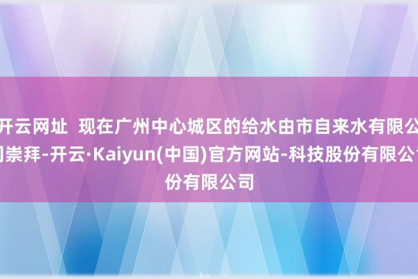开云网址  现在广州中心城区的给水由市自来水有限公司崇拜-开云·Kaiyun(中国)官方网站-科技股份有限公司