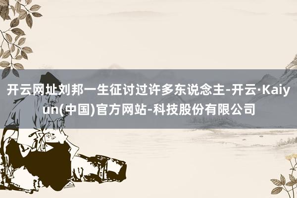 开云网址刘邦一生征讨过许多东说念主-开云·Kaiyun(中国)官方网站-科技股份有限公司